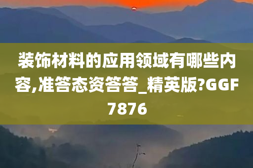 装饰材料的应用领域有哪些内容,准答态资答答_精英版?GGF7876