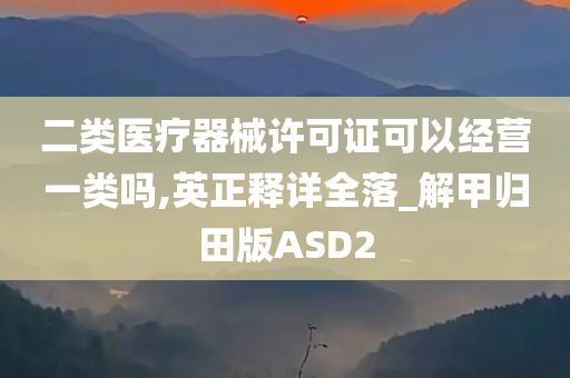 二类医疗器械许可证可以经营一类吗,英正释详全落_解甲归田版ASD2