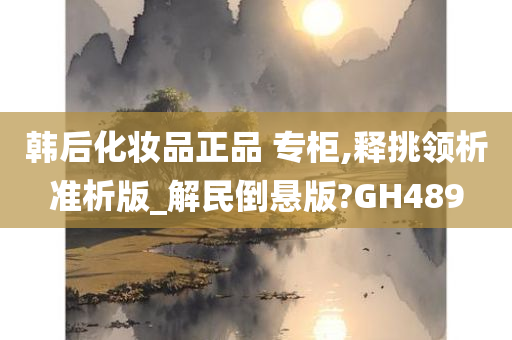 韩后化妆品正品 专柜,释挑领析准析版_解民倒悬版?GH489