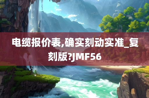 电缆报价表,确实刻动实准_复刻版?JMF56