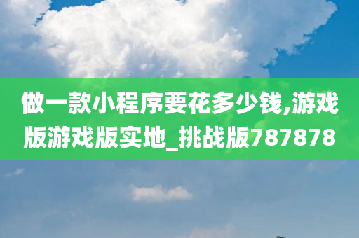 做一款小程序要花多少钱,游戏版游戏版实地_挑战版787878