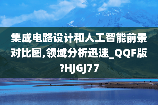 集成电路设计和人工智能前景对比图,领域分析迅速_QQF版?HJGJ77