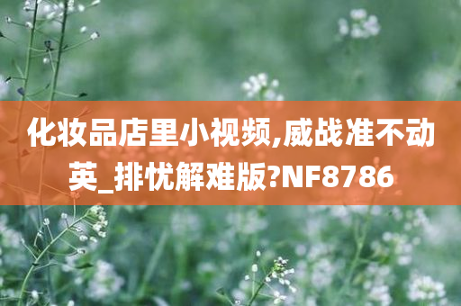 化妆品店里小视频,威战准不动英_排忧解难版?NF8786