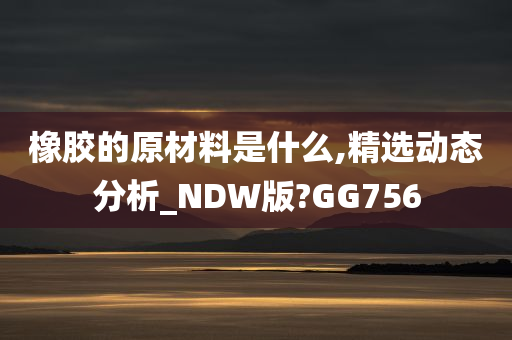 橡胶的原材料是什么,精选动态分析_NDW版?GG756