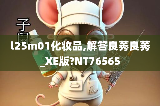 l25m01化妆品,解答良莠良莠_XE版?NT76565