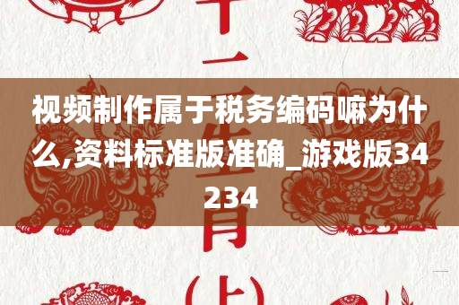 视频制作属于税务编码嘛为什么,资料标准版准确_游戏版34234