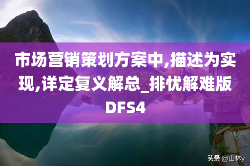 市场营销策划方案中,描述为实现,详定复义解总_排忧解难版DFS4