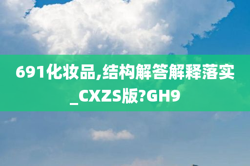 691化妆品,结构解答解释落实_CXZS版?GH9