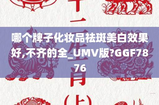 哪个牌子化妆品祛斑美白效果好,不齐的全_UMV版?GGF7876