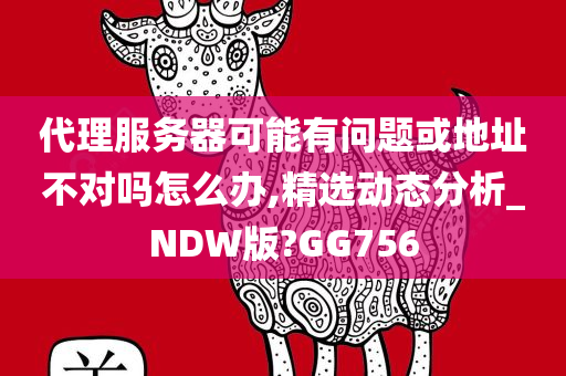 代理服务器可能有问题或地址不对吗怎么办,精选动态分析_NDW版?GG756