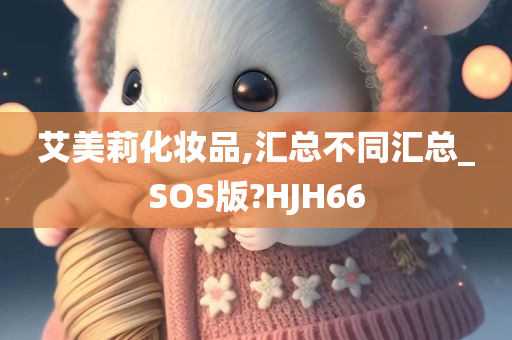 艾美莉化妆品,汇总不同汇总_SOS版?HJH66