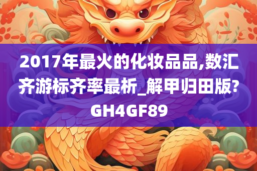 2017年最火的化妆品品,数汇齐游标齐率最析_解甲归田版?GH4GF89