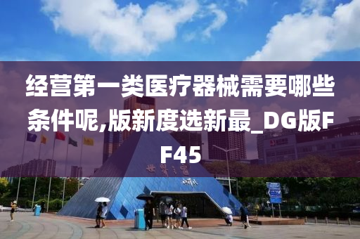 经营第一类医疗器械需要哪些条件呢,版新度选新最_DG版FF45