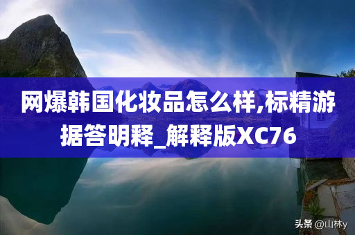 网爆韩国化妆品怎么样,标精游据答明释_解释版XC76