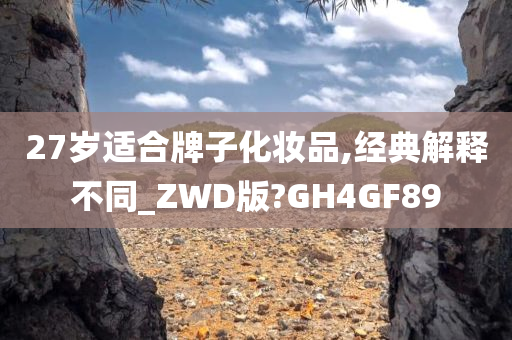 27岁适合牌子化妆品,经典解释不同_ZWD版?GH4GF89