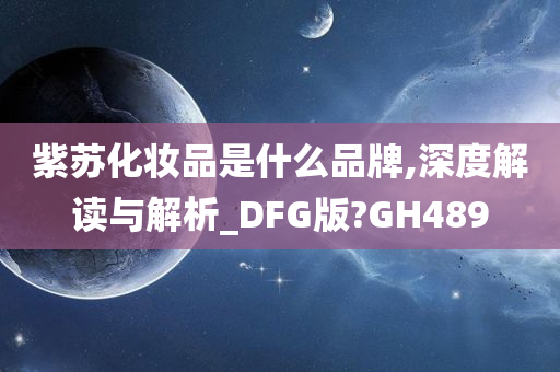 紫苏化妆品是什么品牌,深度解读与解析_DFG版?GH489