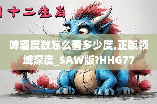 啤酒度数怎么看多少度,正版领域深度_SAW版?HHG77