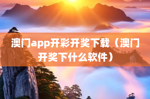 澳门app开彩开奖下载（澳门开奖下什么软件）