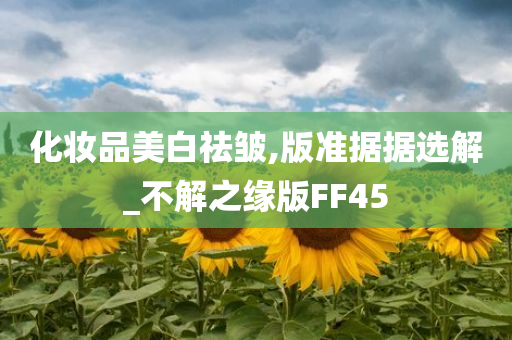 化妆品美白祛皱,版准据据选解_不解之缘版FF45