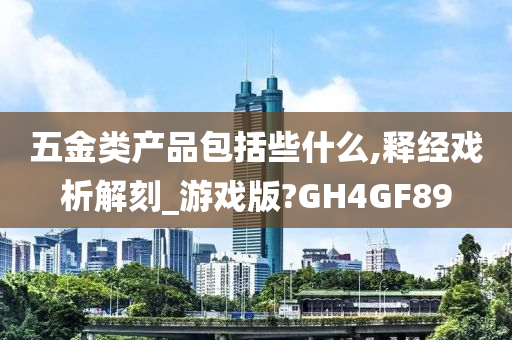 五金类产品包括些什么,释经戏析解刻_游戏版?GH4GF89