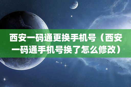 西安一码通更换手机号（西安一码通手机号换了怎么修改）