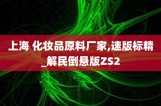 上海 化妆品原料厂家,速版标精_解民倒悬版ZS2