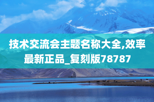 技术交流会主题名称大全,效率最新正品_复刻版78787