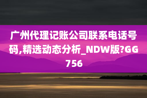 广州代理记账公司联系电话号码,精选动态分析_NDW版?GG756