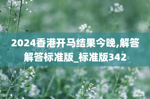 2024香港开马结果今晚,解答解答标准版_标准版342