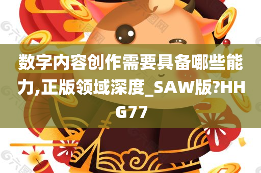 数字内容创作需要具备哪些能力,正版领域深度_SAW版?HHG77