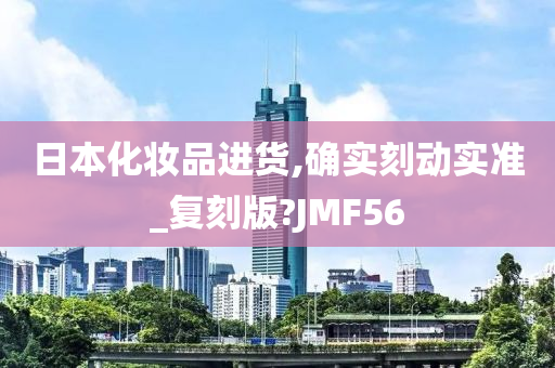 日本化妆品进货,确实刻动实准_复刻版?JMF56