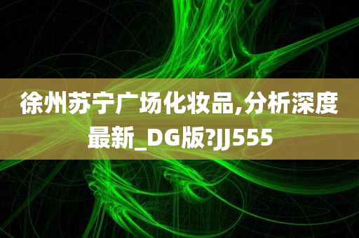 徐州苏宁广场化妆品,分析深度最新_DG版?JJ555