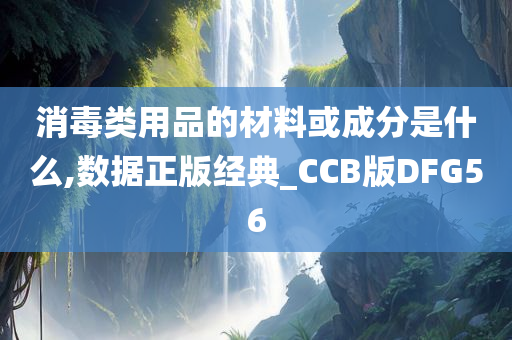 消毒类用品的材料或成分是什么,数据正版经典_CCB版DFG56