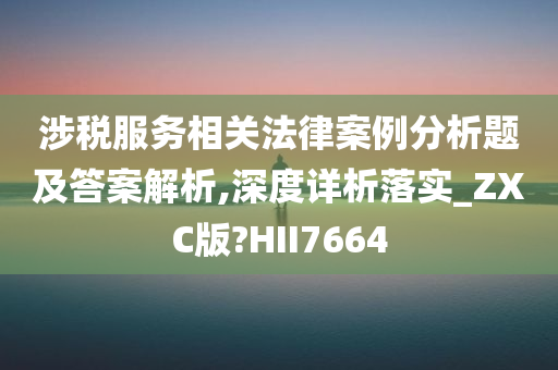 涉税服务相关法律案例分析题及答案解析,深度详析落实_ZXC版?HII7664