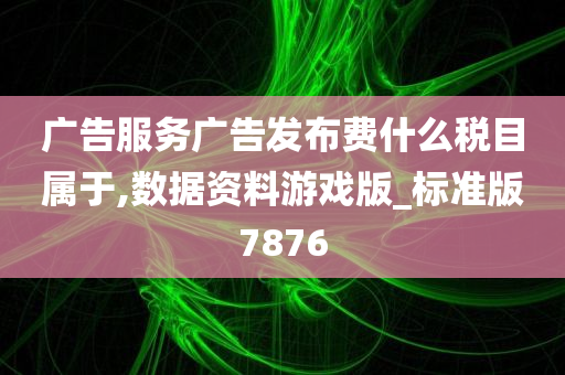 广告服务广告发布费什么税目属于,数据资料游戏版_标准版7876