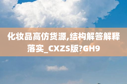 化妆品高仿货源,结构解答解释落实_CXZS版?GH9