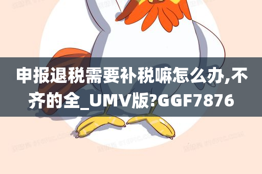 申报退税需要补税嘛怎么办,不齐的全_UMV版?GGF7876