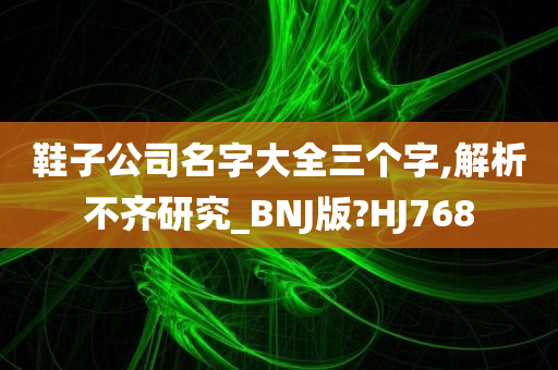 鞋子公司名字大全三个字,解析不齐研究_BNJ版?HJ768