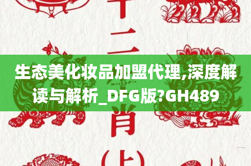 生态美化妆品加盟代理,深度解读与解析_DFG版?GH489