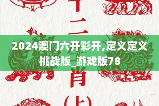 2024澳门六开彩开,定义定义挑战版_游戏版78