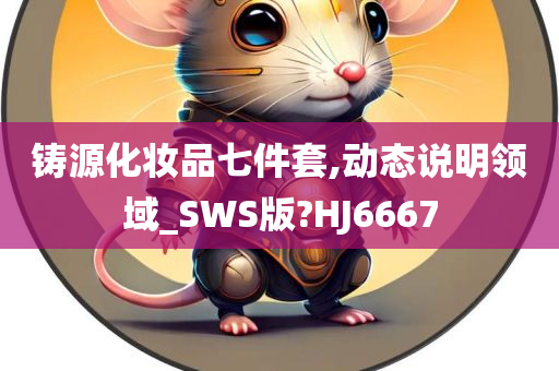 铸源化妆品七件套,动态说明领域_SWS版?HJ6667