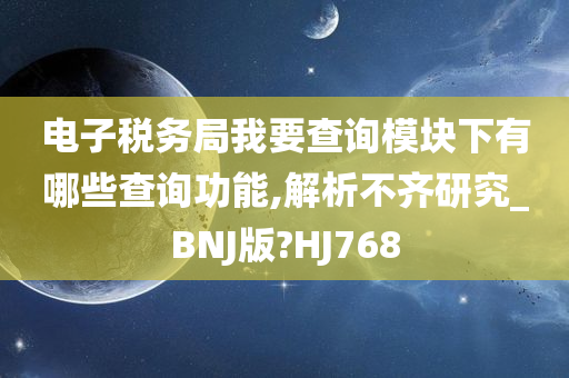 电子税务局我要查询模块下有哪些查询功能,解析不齐研究_BNJ版?HJ768