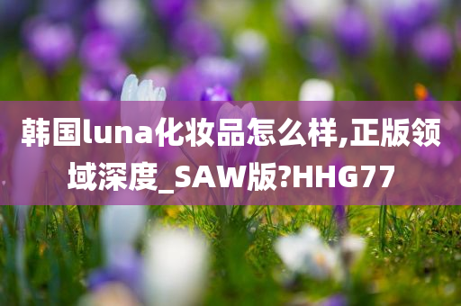 韩国luna化妆品怎么样,正版领域深度_SAW版?HHG77