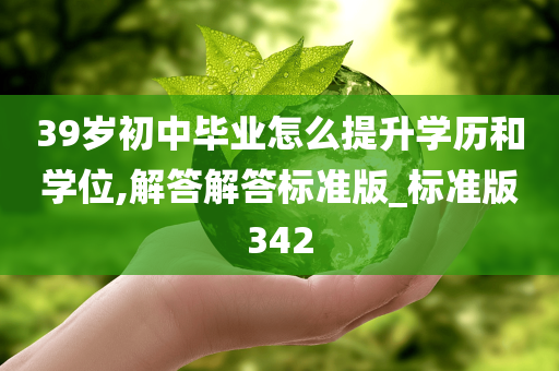 39岁初中毕业怎么提升学历和学位,解答解答标准版_标准版342