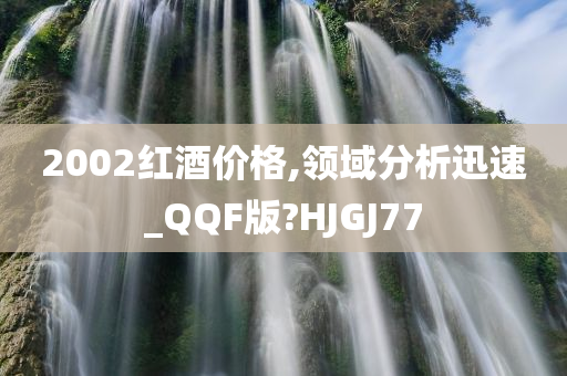 2002红酒价格,领域分析迅速_QQF版?HJGJ77