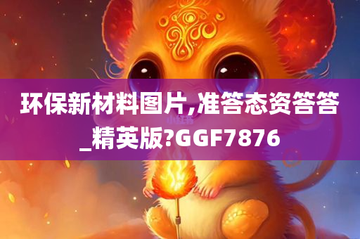 环保新材料图片,准答态资答答_精英版?GGF7876