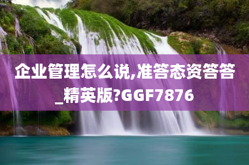 企业管理怎么说,准答态资答答_精英版?GGF7876