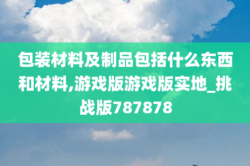 包装材料及制品包括什么东西和材料,游戏版游戏版实地_挑战版787878