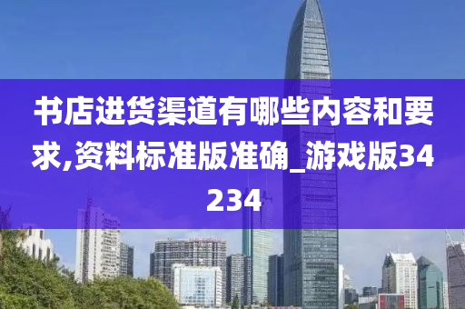 书店进货渠道有哪些内容和要求,资料标准版准确_游戏版34234