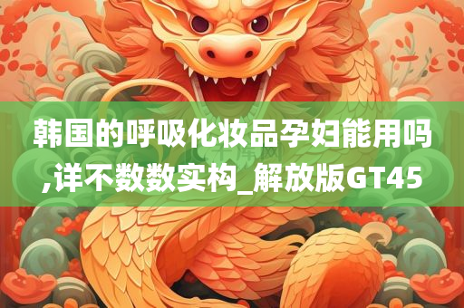 韩国的呼吸化妆品孕妇能用吗,详不数数实构_解放版GT45